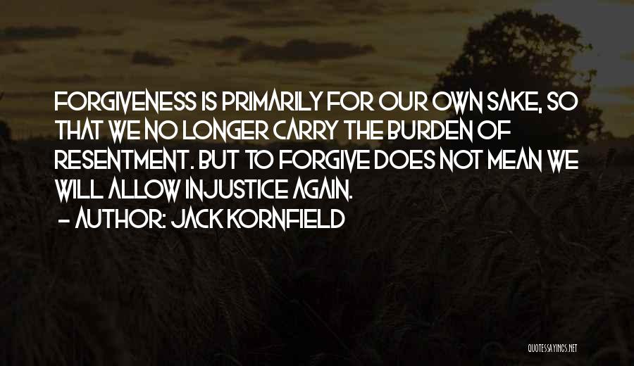 Jack Kornfield Quotes: Forgiveness Is Primarily For Our Own Sake, So That We No Longer Carry The Burden Of Resentment. But To Forgive