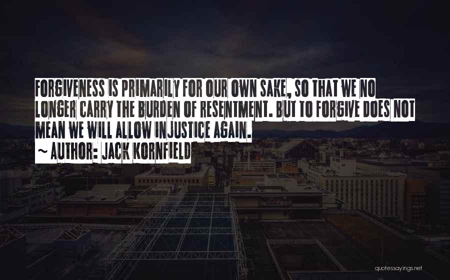 Jack Kornfield Quotes: Forgiveness Is Primarily For Our Own Sake, So That We No Longer Carry The Burden Of Resentment. But To Forgive