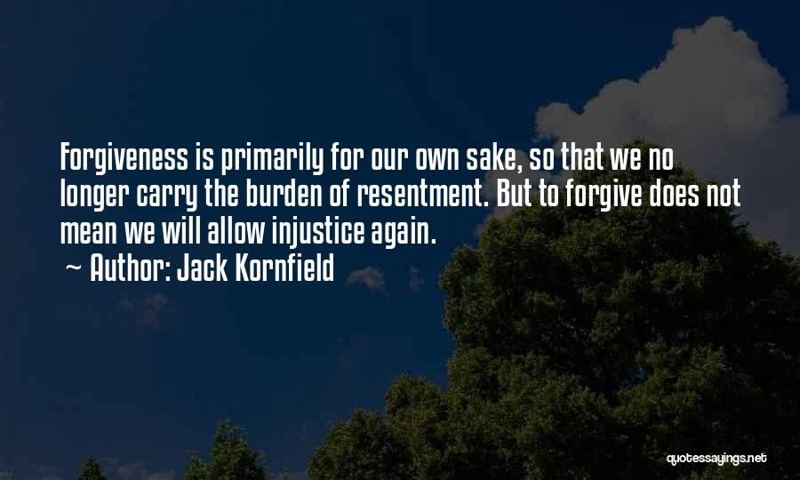 Jack Kornfield Quotes: Forgiveness Is Primarily For Our Own Sake, So That We No Longer Carry The Burden Of Resentment. But To Forgive