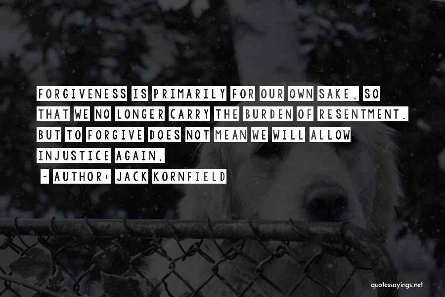 Jack Kornfield Quotes: Forgiveness Is Primarily For Our Own Sake, So That We No Longer Carry The Burden Of Resentment. But To Forgive