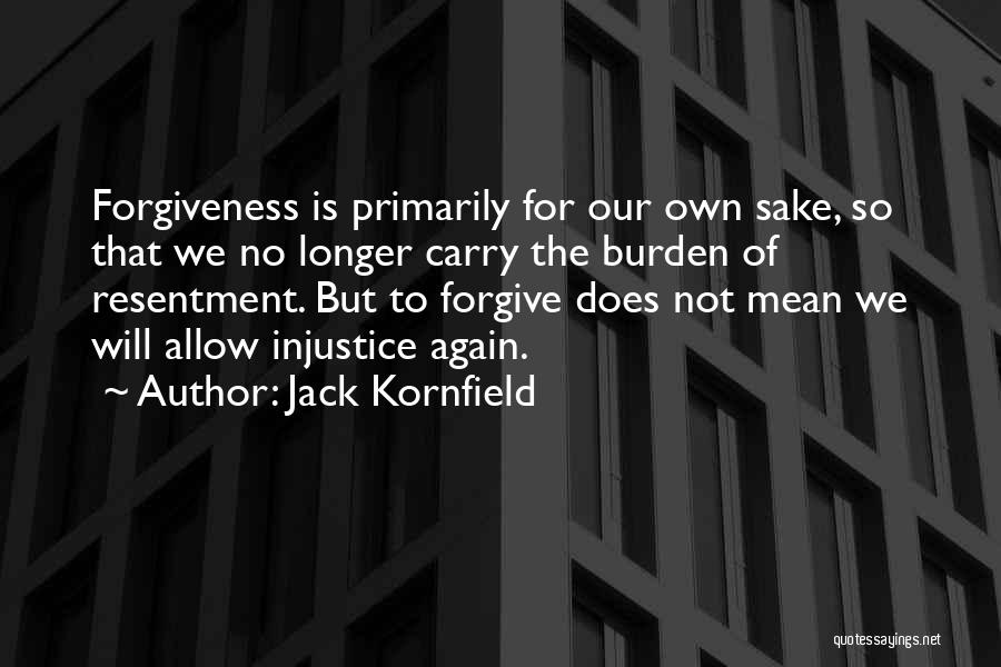 Jack Kornfield Quotes: Forgiveness Is Primarily For Our Own Sake, So That We No Longer Carry The Burden Of Resentment. But To Forgive