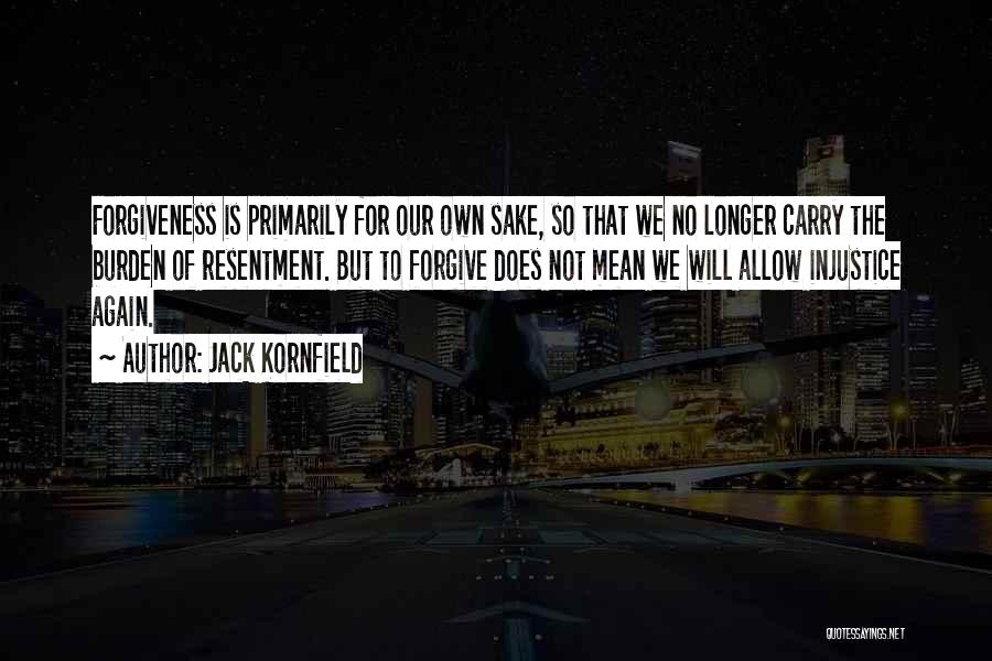 Jack Kornfield Quotes: Forgiveness Is Primarily For Our Own Sake, So That We No Longer Carry The Burden Of Resentment. But To Forgive