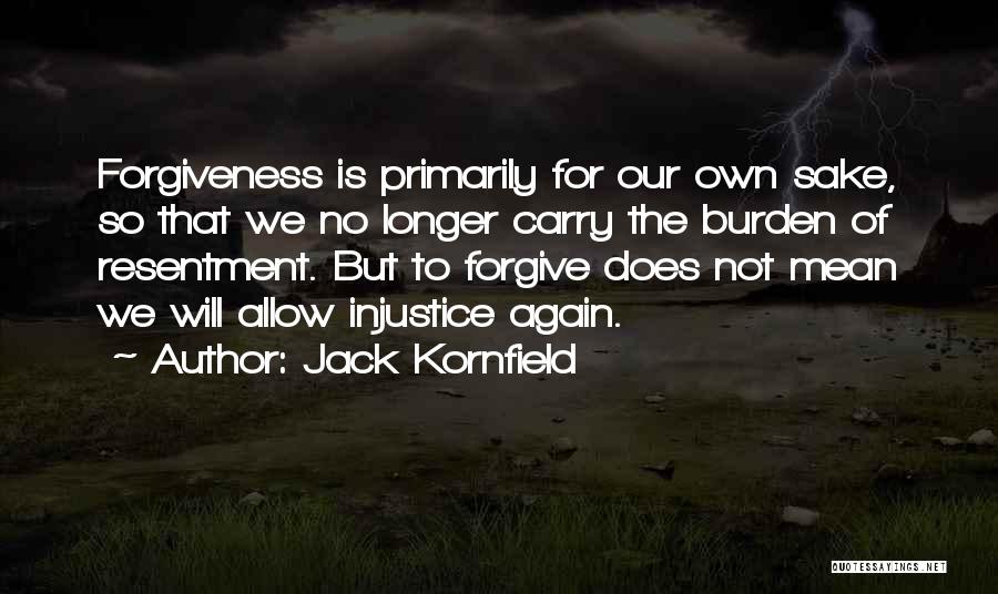 Jack Kornfield Quotes: Forgiveness Is Primarily For Our Own Sake, So That We No Longer Carry The Burden Of Resentment. But To Forgive