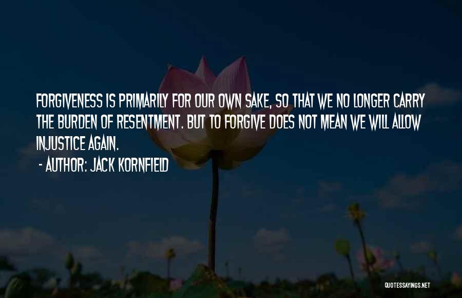 Jack Kornfield Quotes: Forgiveness Is Primarily For Our Own Sake, So That We No Longer Carry The Burden Of Resentment. But To Forgive