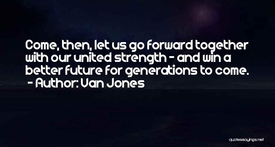 Van Jones Quotes: Come, Then, Let Us Go Forward Together With Our United Strength - And Win A Better Future For Generations To