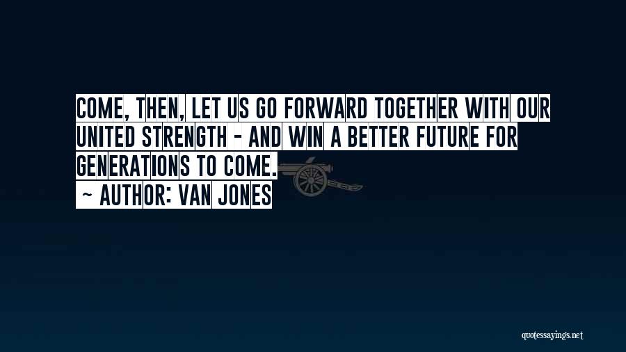 Van Jones Quotes: Come, Then, Let Us Go Forward Together With Our United Strength - And Win A Better Future For Generations To