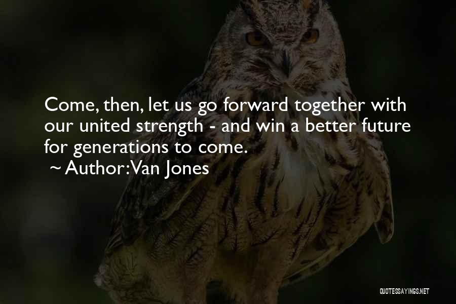 Van Jones Quotes: Come, Then, Let Us Go Forward Together With Our United Strength - And Win A Better Future For Generations To