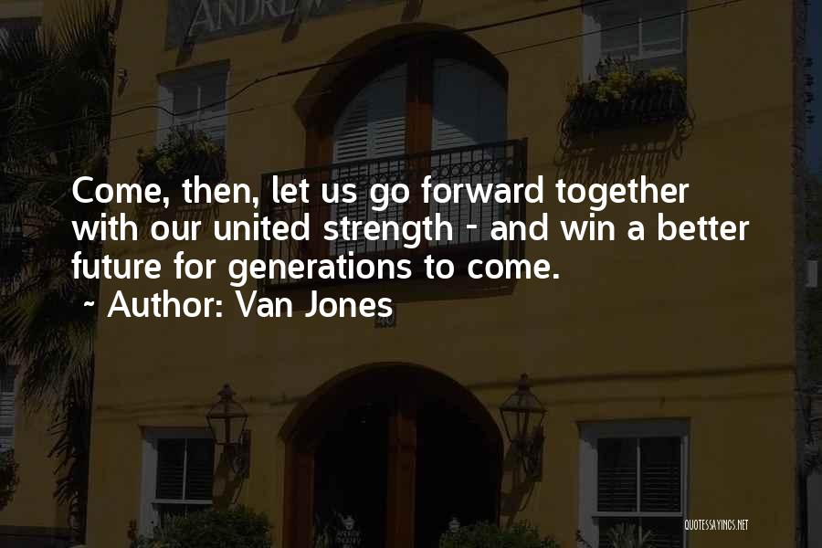 Van Jones Quotes: Come, Then, Let Us Go Forward Together With Our United Strength - And Win A Better Future For Generations To