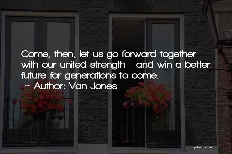 Van Jones Quotes: Come, Then, Let Us Go Forward Together With Our United Strength - And Win A Better Future For Generations To
