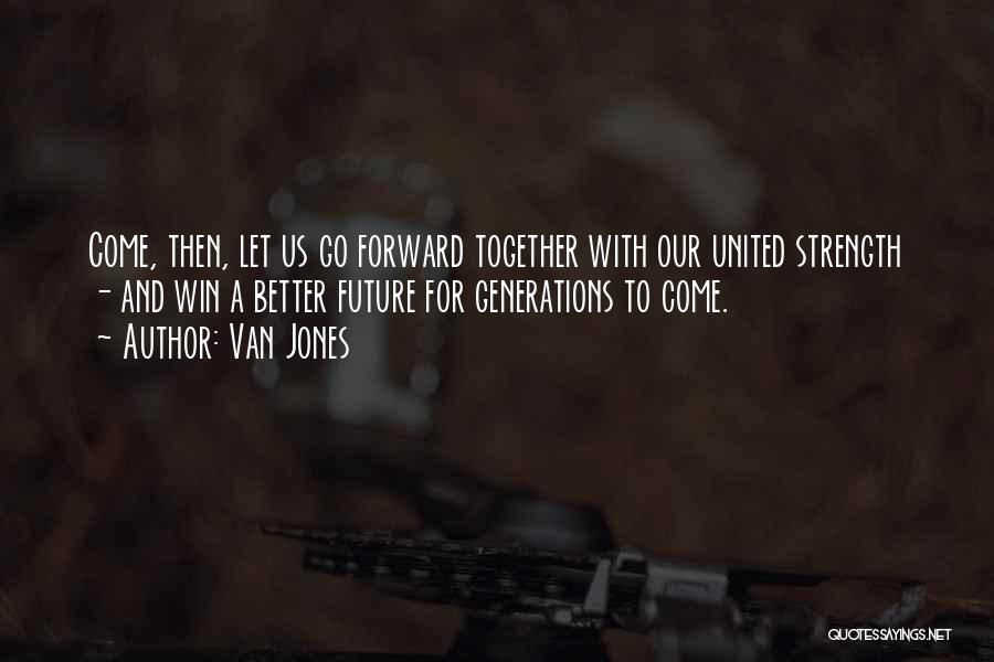 Van Jones Quotes: Come, Then, Let Us Go Forward Together With Our United Strength - And Win A Better Future For Generations To