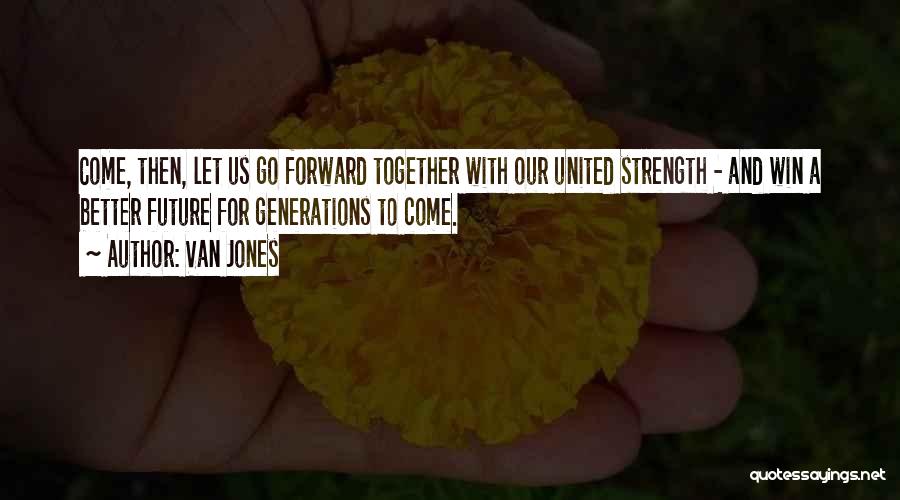 Van Jones Quotes: Come, Then, Let Us Go Forward Together With Our United Strength - And Win A Better Future For Generations To
