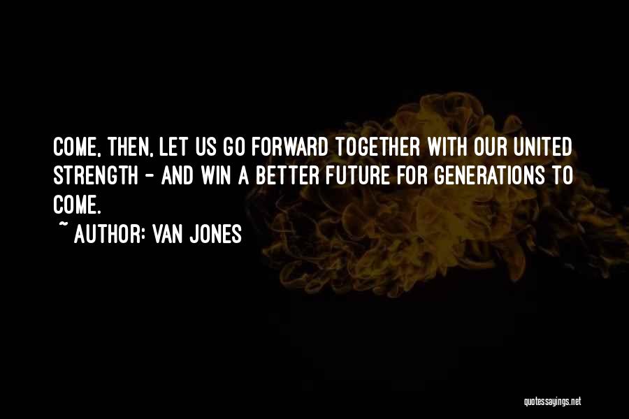 Van Jones Quotes: Come, Then, Let Us Go Forward Together With Our United Strength - And Win A Better Future For Generations To