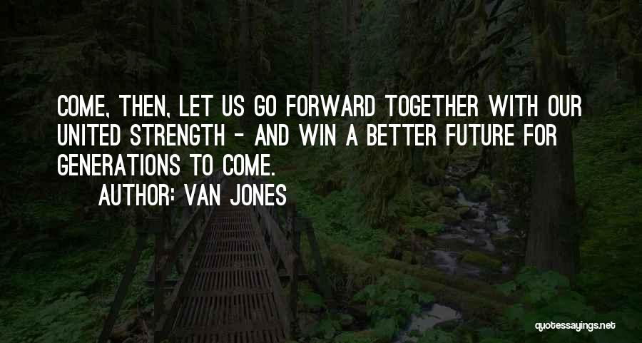 Van Jones Quotes: Come, Then, Let Us Go Forward Together With Our United Strength - And Win A Better Future For Generations To