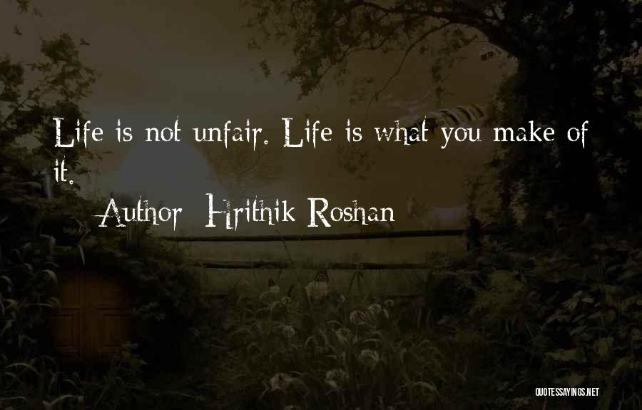 Hrithik Roshan Quotes: Life Is Not Unfair. Life Is What You Make Of It.