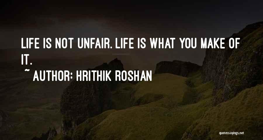 Hrithik Roshan Quotes: Life Is Not Unfair. Life Is What You Make Of It.