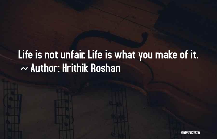 Hrithik Roshan Quotes: Life Is Not Unfair. Life Is What You Make Of It.