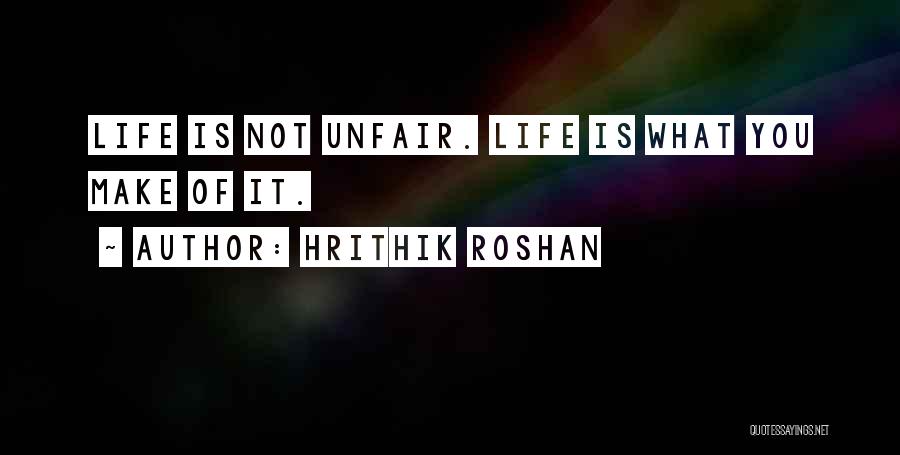 Hrithik Roshan Quotes: Life Is Not Unfair. Life Is What You Make Of It.