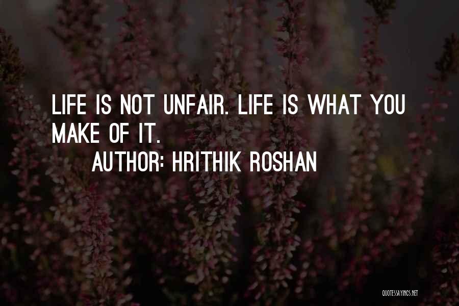 Hrithik Roshan Quotes: Life Is Not Unfair. Life Is What You Make Of It.