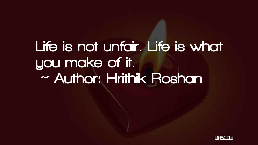 Hrithik Roshan Quotes: Life Is Not Unfair. Life Is What You Make Of It.