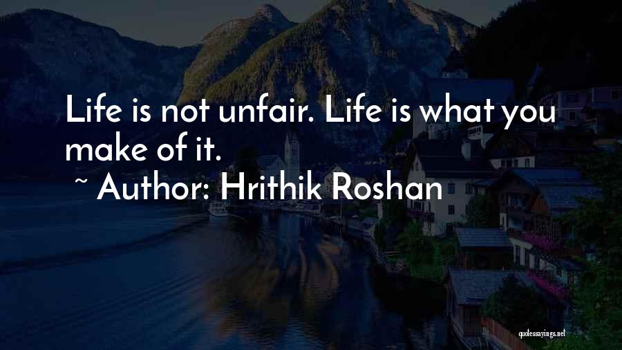 Hrithik Roshan Quotes: Life Is Not Unfair. Life Is What You Make Of It.