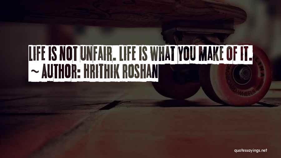 Hrithik Roshan Quotes: Life Is Not Unfair. Life Is What You Make Of It.