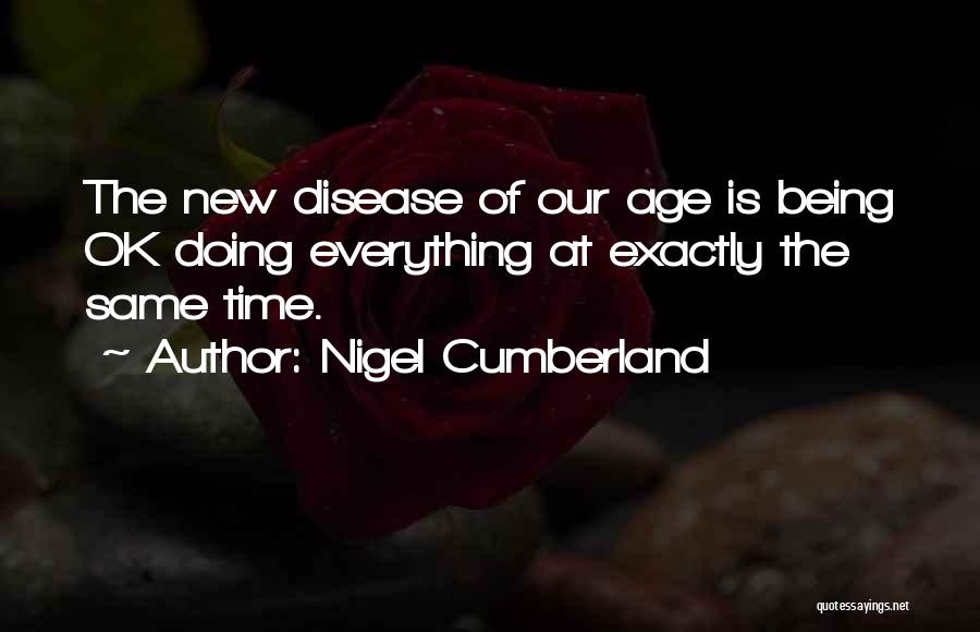 Nigel Cumberland Quotes: The New Disease Of Our Age Is Being Ok Doing Everything At Exactly The Same Time.