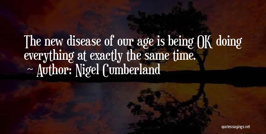 Nigel Cumberland Quotes: The New Disease Of Our Age Is Being Ok Doing Everything At Exactly The Same Time.