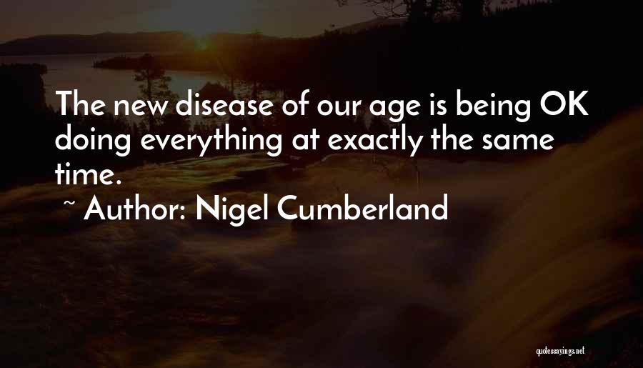 Nigel Cumberland Quotes: The New Disease Of Our Age Is Being Ok Doing Everything At Exactly The Same Time.