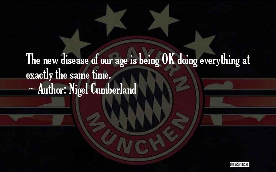 Nigel Cumberland Quotes: The New Disease Of Our Age Is Being Ok Doing Everything At Exactly The Same Time.