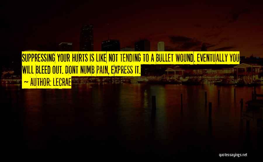 LeCrae Quotes: Suppressing Your Hurts Is Like Not Tending To A Bullet Wound. Eventually You Will Bleed Out. Dont Numb Pain, Express