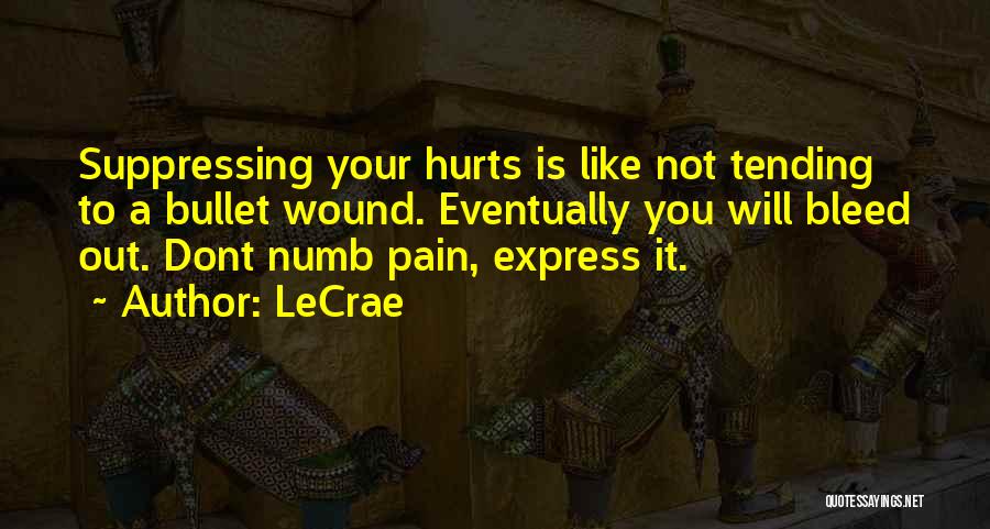 LeCrae Quotes: Suppressing Your Hurts Is Like Not Tending To A Bullet Wound. Eventually You Will Bleed Out. Dont Numb Pain, Express