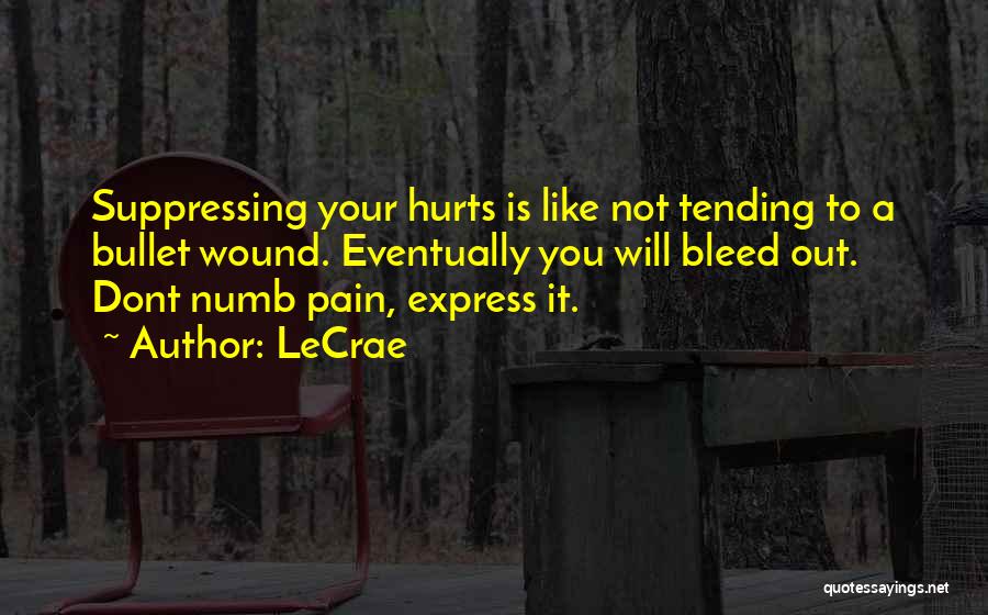 LeCrae Quotes: Suppressing Your Hurts Is Like Not Tending To A Bullet Wound. Eventually You Will Bleed Out. Dont Numb Pain, Express