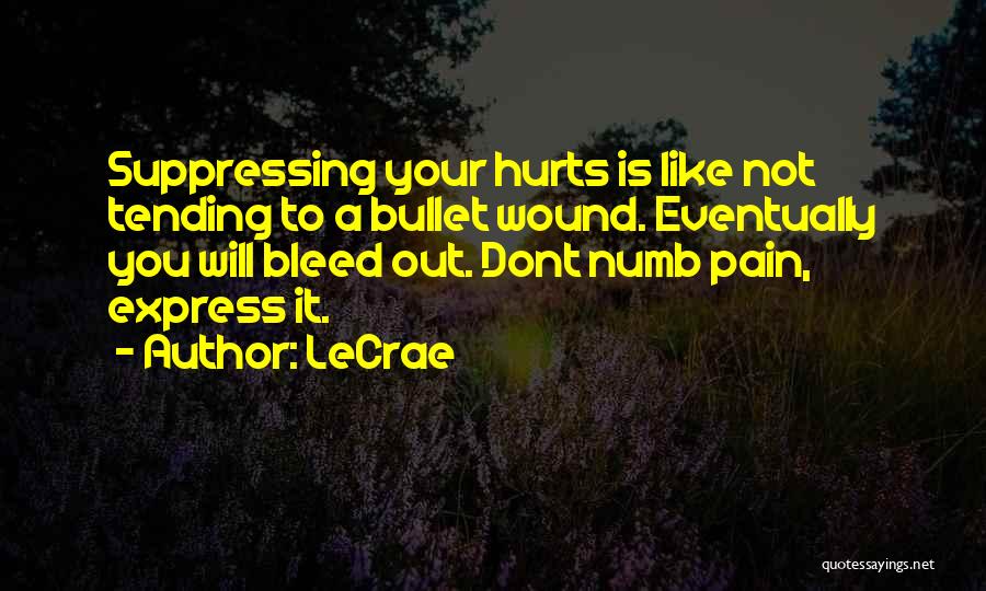 LeCrae Quotes: Suppressing Your Hurts Is Like Not Tending To A Bullet Wound. Eventually You Will Bleed Out. Dont Numb Pain, Express