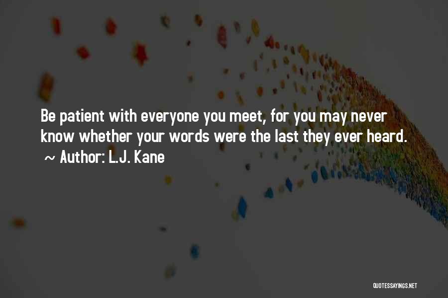 L.J. Kane Quotes: Be Patient With Everyone You Meet, For You May Never Know Whether Your Words Were The Last They Ever Heard.