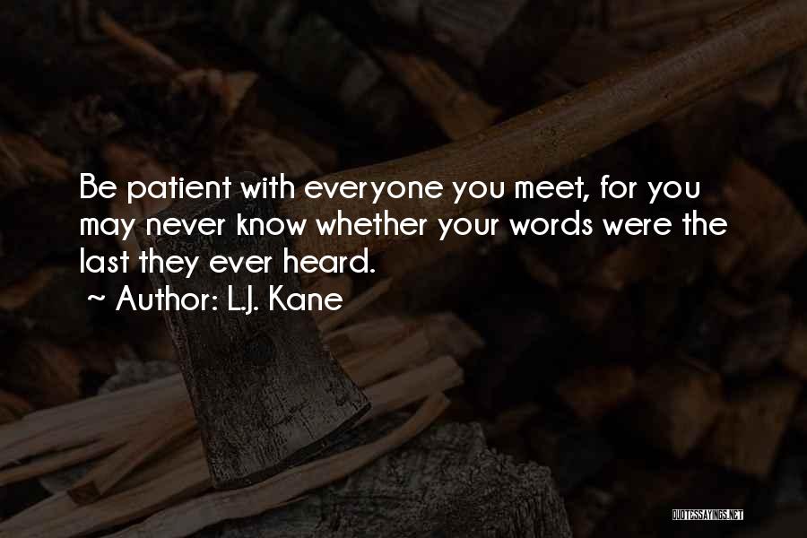 L.J. Kane Quotes: Be Patient With Everyone You Meet, For You May Never Know Whether Your Words Were The Last They Ever Heard.