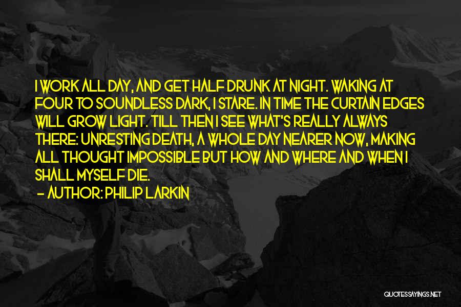 Philip Larkin Quotes: I Work All Day, And Get Half Drunk At Night. Waking At Four To Soundless Dark, I Stare. In Time