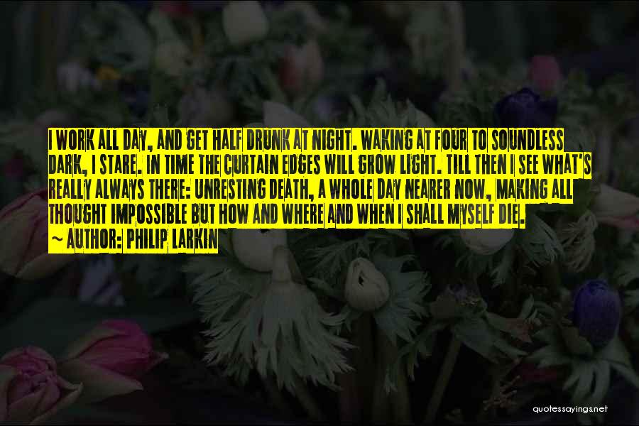 Philip Larkin Quotes: I Work All Day, And Get Half Drunk At Night. Waking At Four To Soundless Dark, I Stare. In Time