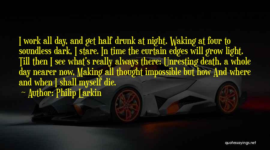 Philip Larkin Quotes: I Work All Day, And Get Half Drunk At Night. Waking At Four To Soundless Dark, I Stare. In Time