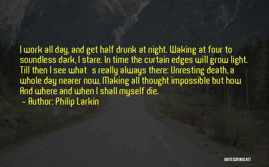 Philip Larkin Quotes: I Work All Day, And Get Half Drunk At Night. Waking At Four To Soundless Dark, I Stare. In Time