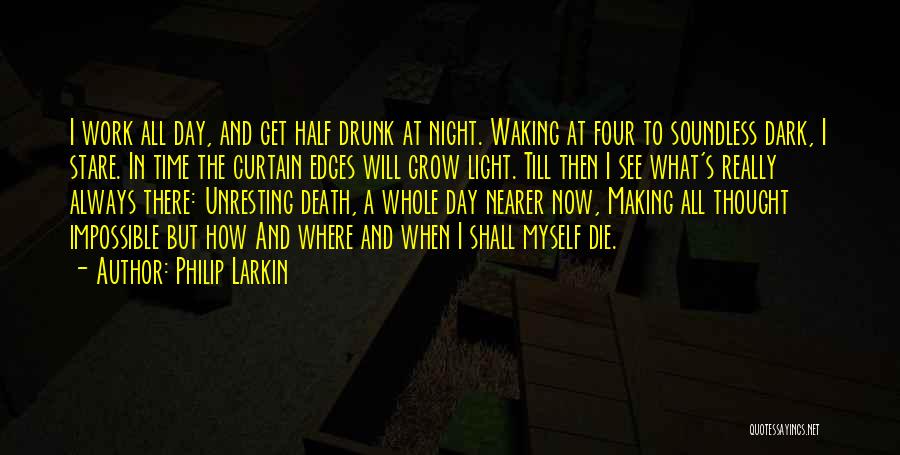 Philip Larkin Quotes: I Work All Day, And Get Half Drunk At Night. Waking At Four To Soundless Dark, I Stare. In Time