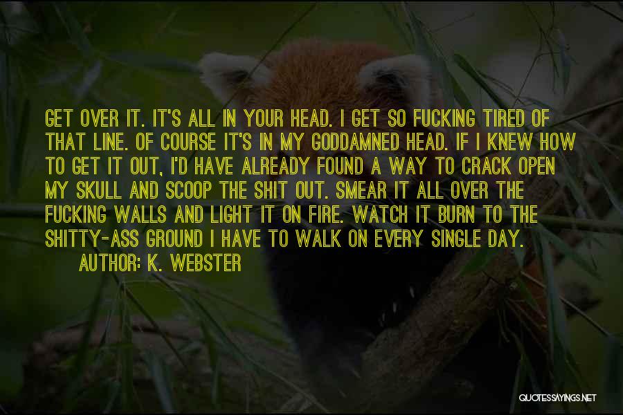 K. Webster Quotes: Get Over It. It's All In Your Head. I Get So Fucking Tired Of That Line. Of Course It's In