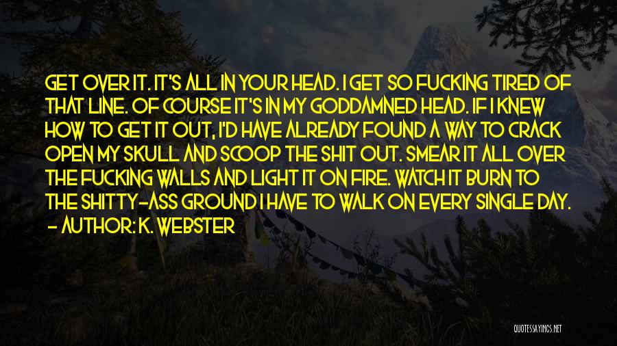 K. Webster Quotes: Get Over It. It's All In Your Head. I Get So Fucking Tired Of That Line. Of Course It's In