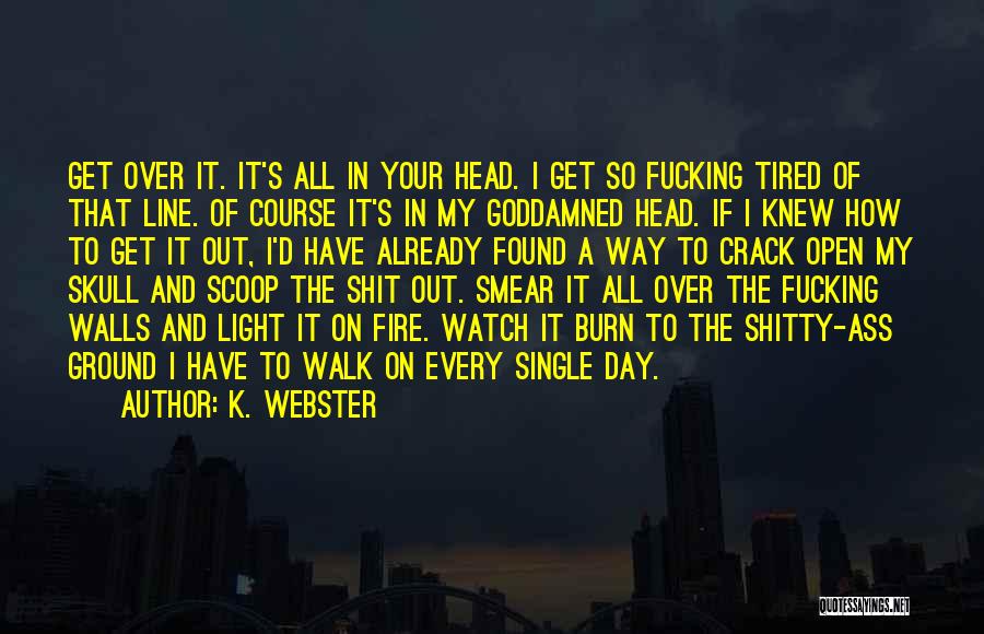 K. Webster Quotes: Get Over It. It's All In Your Head. I Get So Fucking Tired Of That Line. Of Course It's In