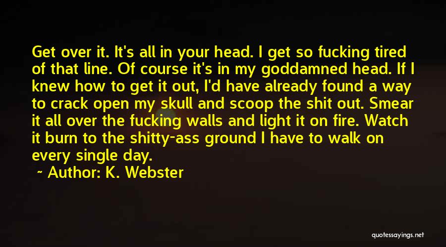 K. Webster Quotes: Get Over It. It's All In Your Head. I Get So Fucking Tired Of That Line. Of Course It's In