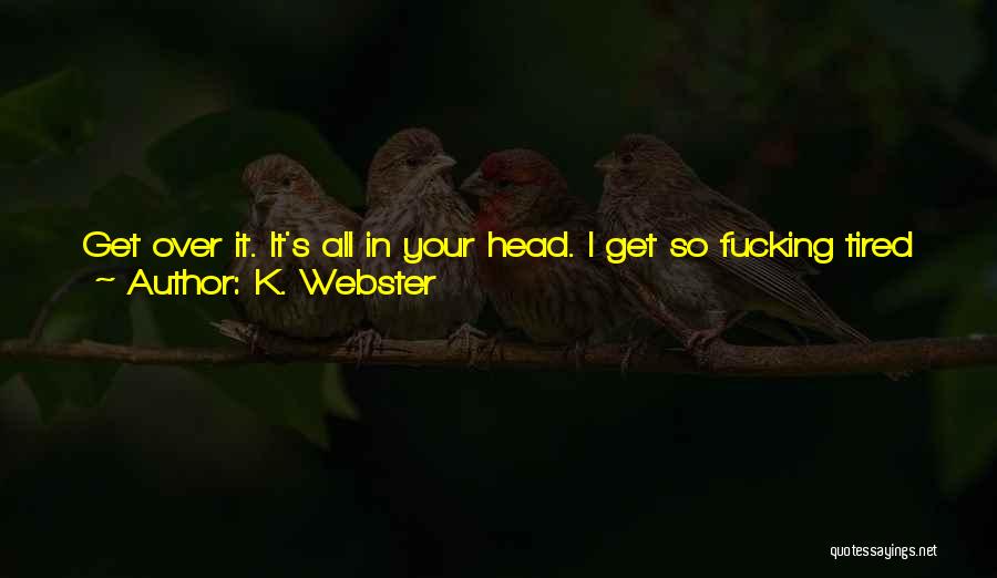 K. Webster Quotes: Get Over It. It's All In Your Head. I Get So Fucking Tired Of That Line. Of Course It's In