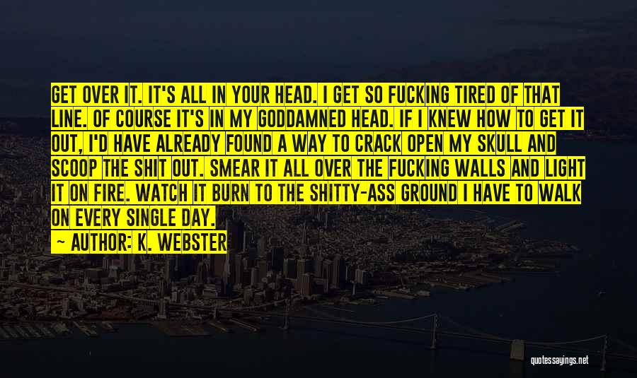 K. Webster Quotes: Get Over It. It's All In Your Head. I Get So Fucking Tired Of That Line. Of Course It's In