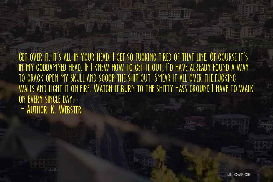 K. Webster Quotes: Get Over It. It's All In Your Head. I Get So Fucking Tired Of That Line. Of Course It's In