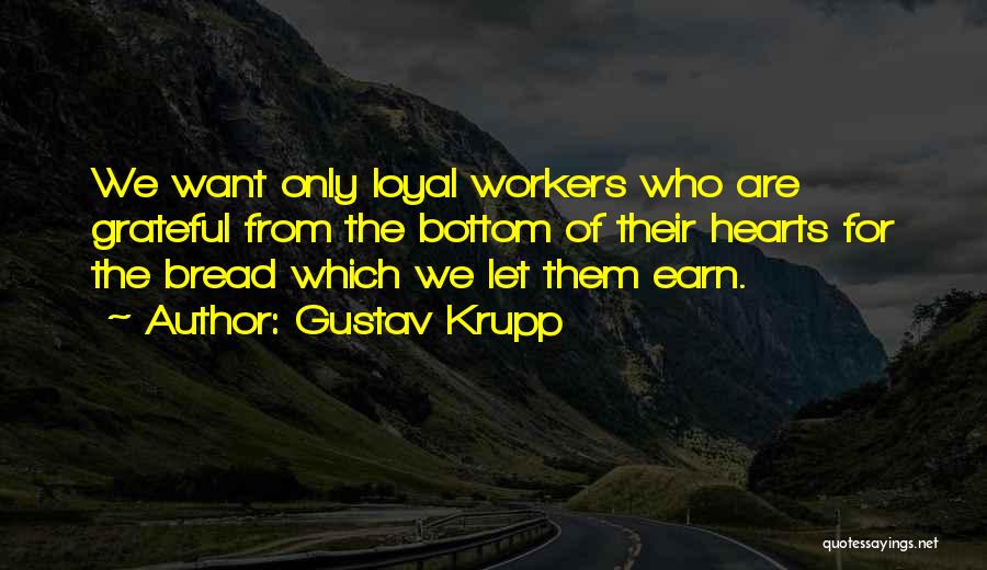 Gustav Krupp Quotes: We Want Only Loyal Workers Who Are Grateful From The Bottom Of Their Hearts For The Bread Which We Let