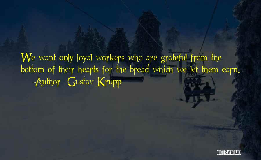 Gustav Krupp Quotes: We Want Only Loyal Workers Who Are Grateful From The Bottom Of Their Hearts For The Bread Which We Let