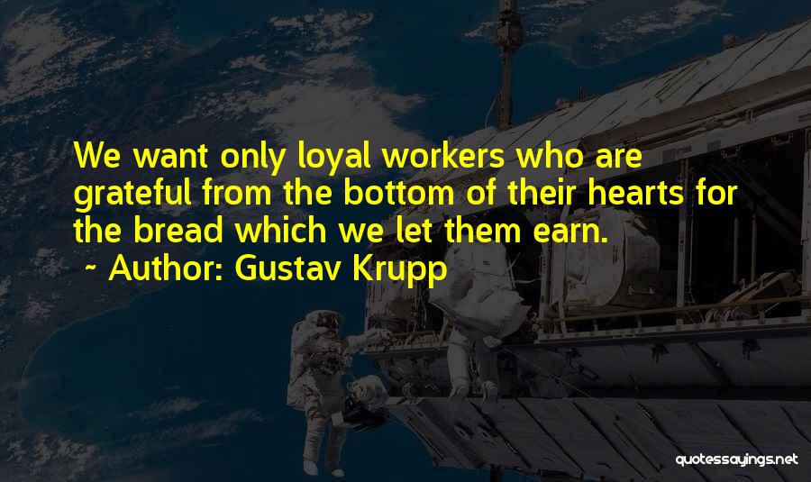 Gustav Krupp Quotes: We Want Only Loyal Workers Who Are Grateful From The Bottom Of Their Hearts For The Bread Which We Let